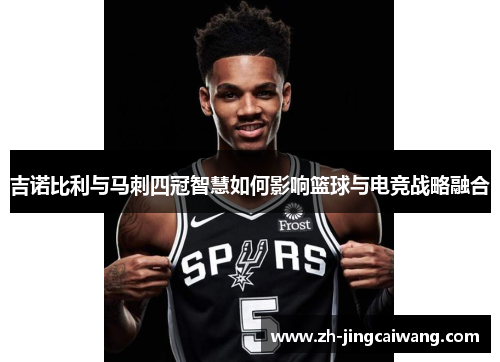 吉诺比利与马刺四冠智慧如何影响篮球与电竞战略融合 吉诺比利与马刺四冠智慧如何影响篮球与电竞战略融合